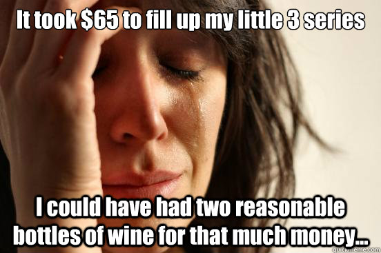 It took $65 to fill up my little 3 series I could have had two reasonable bottles of wine for that much money...  First World Problems
