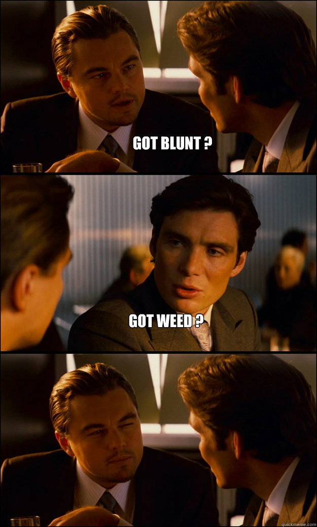 Got blunt ?  Got weed ?   - Got blunt ?  Got weed ?    Inception