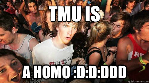 TMU IS a homo :D:D:DDD  Suddenly Clarity Clarence