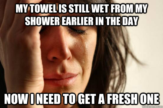 My towel is still wet from my shower earlier in the day Now I need to get a fresh one  First World Problems