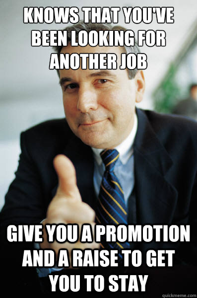 Knows that you've been looking for another job Give you a promotion and a raise to get you to stay - Knows that you've been looking for another job Give you a promotion and a raise to get you to stay  Good Guy Boss