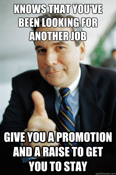 Knows that you've been looking for another job Give you a promotion and a raise to get you to stay  Good Guy Boss