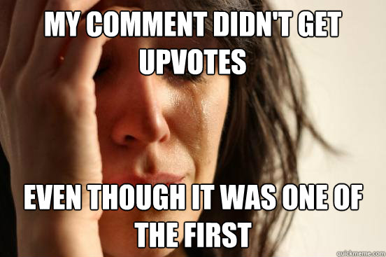 My comment didn't get upvotes  even though it was one of the first  First World Problems