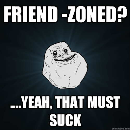 Friend -Zoned? ....Yeah, that must suck - Friend -Zoned? ....Yeah, that must suck  Forever Alone