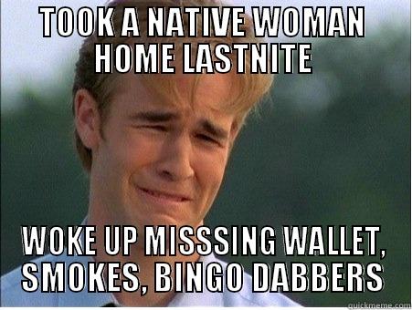 TOOK A NATIVE WOMAN HOME LASTNITE WOKE UP MISSSING WALLET, SMOKES, BINGO DABBERS 1990s Problems
