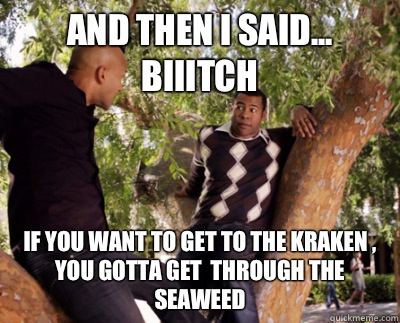 And then i said... Biiitch If you want to get to the kraken , you gotta get  through the seaweed   