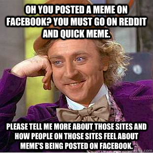 Oh you posted a Meme on facebook? You must go on reddit and quick meme. Please tell me more about those sites and how people on those sites feel about meme's being posted on facebook. - Oh you posted a Meme on facebook? You must go on reddit and quick meme. Please tell me more about those sites and how people on those sites feel about meme's being posted on facebook.  Condescending Wonka