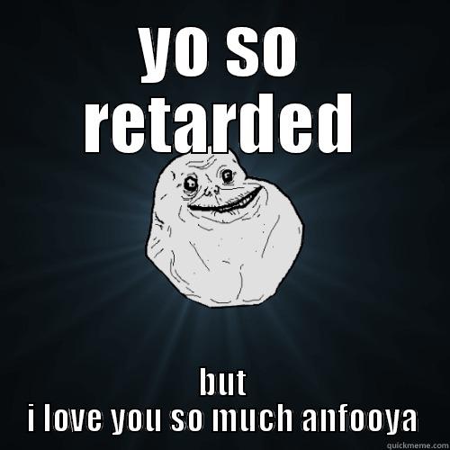 valentine fever - YO SO RETARDED BUT I LOVE YOU SO MUCH ANFOOYA Forever Alone