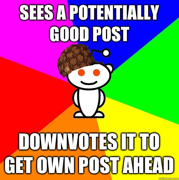 SEES A POTENTIALLY GOOD POST DOWNVOTES IT TO GET OWN POST AHEAD  Scumbag Redditor