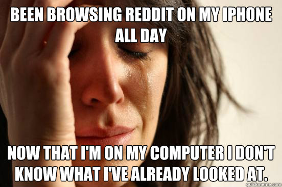 Been browsing Reddit on my iPhone all day Now that I'm on my computer I don't know what I've already looked at.  First World Problems