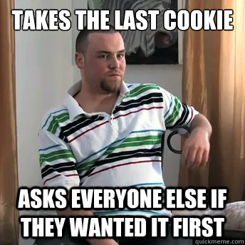 Takes the last cookie asks everyone else if they wanted it first  Okay Guy Steve