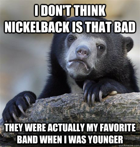I don't think Nickelback is that bad They were actually my favorite band when I was younger - I don't think Nickelback is that bad They were actually my favorite band when I was younger  confessionbear
