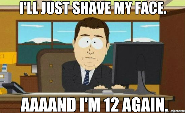 I'll just shave my face. AAAAND I'm 12 again.  aaaand its gone