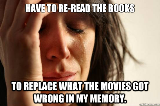 Have to re-read the books To replace what the movies got wrong in my memory. - Have to re-read the books To replace what the movies got wrong in my memory.  First World Problems