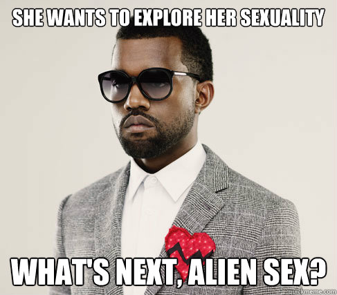 She wants to explore her sexuality What's next, alien sex? - She wants to explore her sexuality What's next, alien sex?  Romantic Kanye
