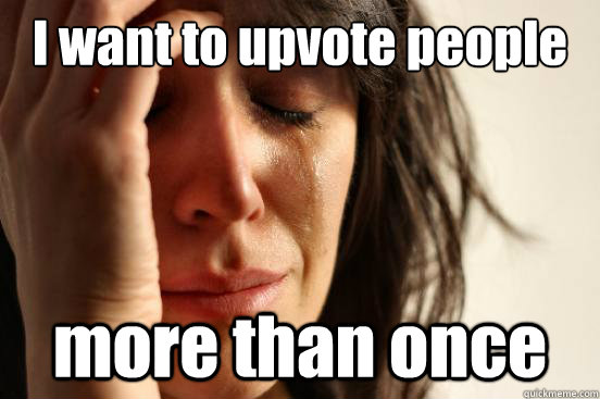 I want to upvote people more than once  First World Problems