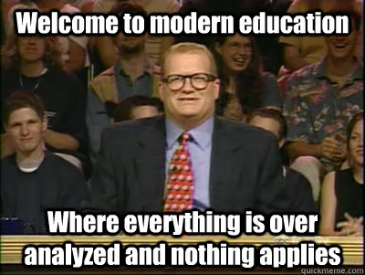 Welcome to modern education Where everything is over analyzed and nothing applies   Its time to play drew carey