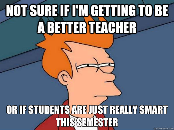 Not sure if I'm getting to be a better teacher or if students are just really smart this semester  Futurama Fry