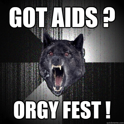 got aids ? orgy fest !  Insanity Wolf
