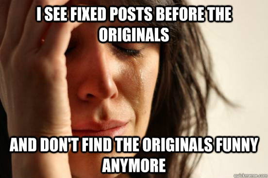 I see fixed posts before the originals And don't find the originals funny anymore  First World Problems