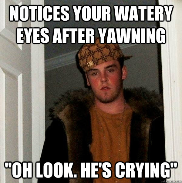 Notices your watery eyes after yawning 