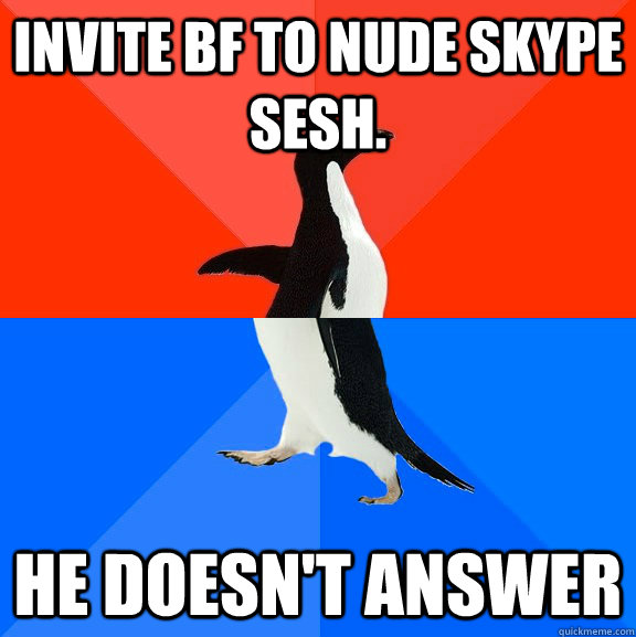 invite bf to nude skype sesh. he doesn't answer  Socially Awesome Awkward Penguin