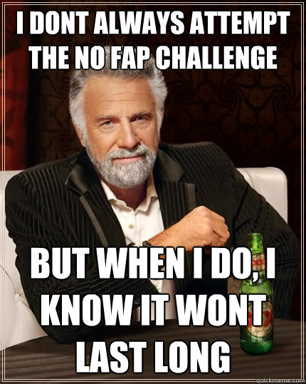 I dont always attempt the no fap challenge But when i do, i know it wont last long  The Most Interesting Man In The World