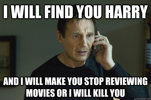 I will find you Harry and I will make you stop reviewing movies or I will kill you  Taken Liam Neeson