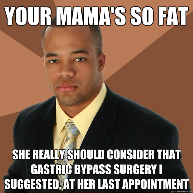 Your mama's so fat she really should consider that gastric bypass surgery I suggested, at her last appointment - Your mama's so fat she really should consider that gastric bypass surgery I suggested, at her last appointment  Successful Black Man