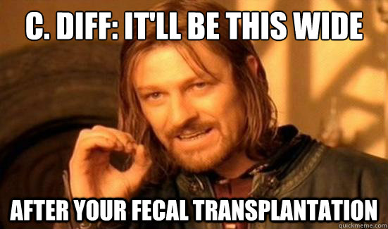 C. diff: it'll be this wide after your fecal transplantation  Boromir