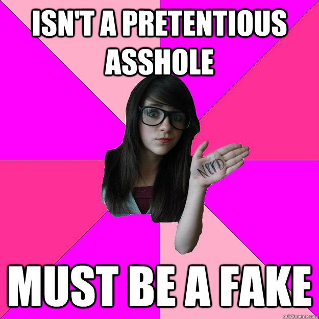 Isn't a pretentious asshole Must be a fake  Idiot Nerd Girl