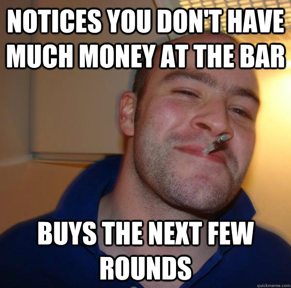notices you don't have much money at the bar buys the next few rounds - notices you don't have much money at the bar buys the next few rounds  Misc