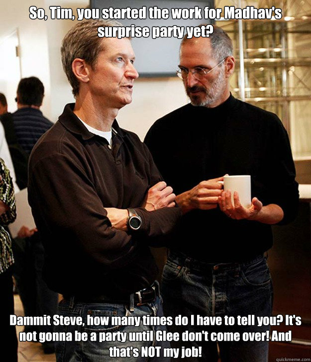 So, Tim, you started the work for Madhav's surprise party yet? Dammit Steve, how many times do I have to tell you? It's not gonna be a party until Glee don't come over! And that's NOT my job!  Cook jobs