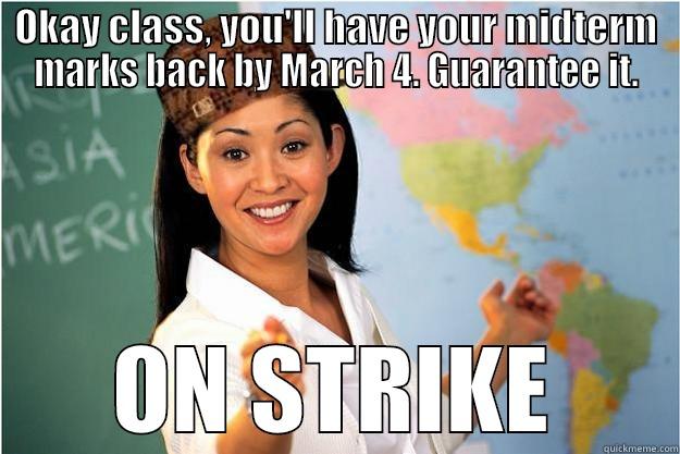 OKAY CLASS, YOU'LL HAVE YOUR MIDTERM MARKS BACK BY MARCH 4. GUARANTEE IT. ON STRIKE Scumbag Teacher