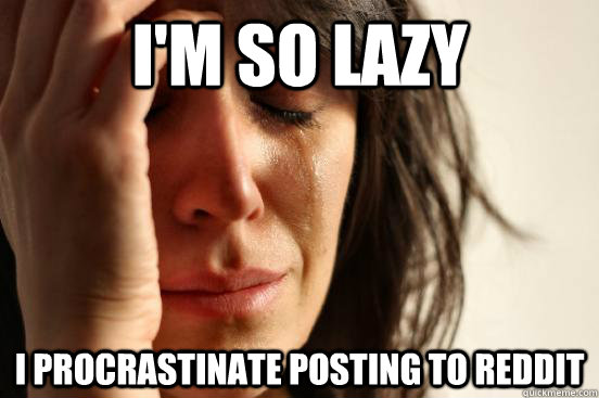 I'm so lazy I procrastinate posting to reddit  First World Problems