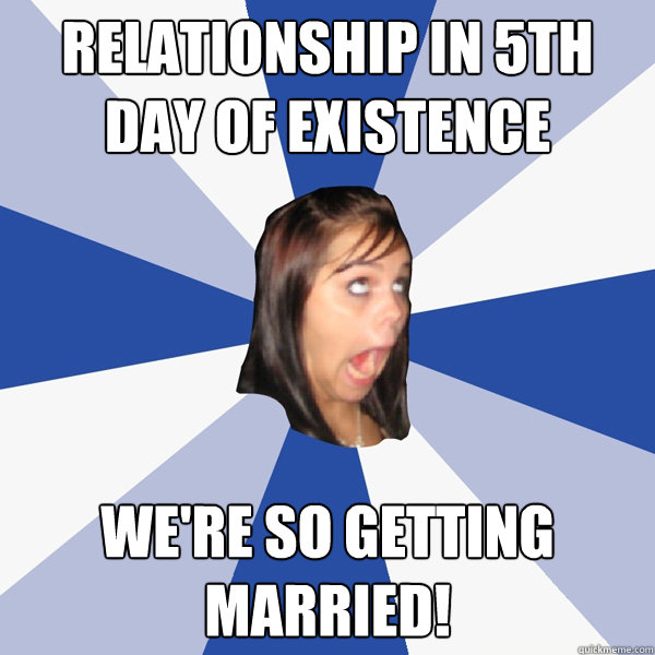 relationship in 5th day of existence  We're so getting married!  Annoying Facebook Girl