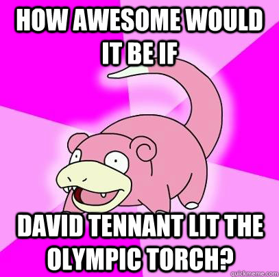 How awesome would it be if David Tennant lit the Olympic torch?   Slowpoke