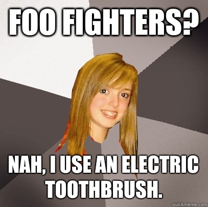 Foo Fighters? Nah, I use an electric toothbrush.  Musically Oblivious 8th Grader