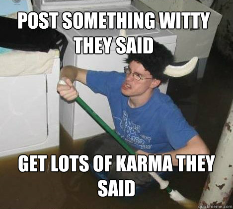 Post something witty they said  get lots of karma they said  They said