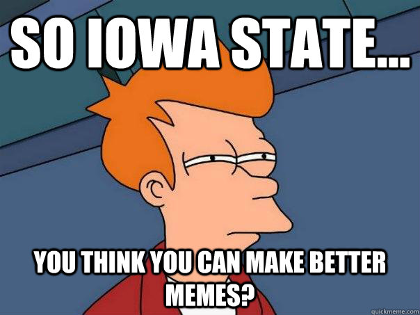 So Iowa State... you think you can make better memes?  Futurama Fry