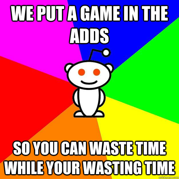 We put a game in the adds So you can waste time while your wasting time  Reddit Alien