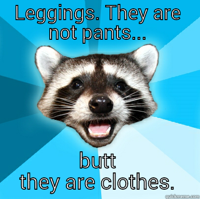 LEGGINGS. THEY ARE NOT PANTS... BUTT THEY ARE CLOTHES. Lame Pun Coon
