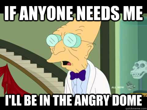 If anyone needs me  I'll be in the angry dome - If anyone needs me  I'll be in the angry dome  Farnsworth