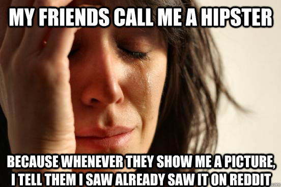 My friends call me a hipster because whenever they show me a picture, i tell them i saw already saw it on reddit  First World Problems