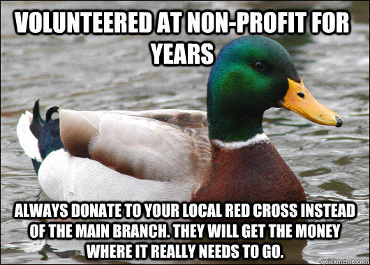 Volunteered at non-profit for years Always donate to your LOCAL Red Cross instead of the main branch. They will get the money where it really needs to go. - Volunteered at non-profit for years Always donate to your LOCAL Red Cross instead of the main branch. They will get the money where it really needs to go.  Actual Advice Mallard