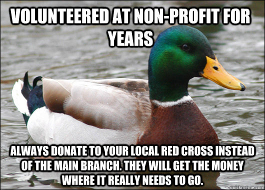 Volunteered at non-profit for years Always donate to your LOCAL Red Cross instead of the main branch. They will get the money where it really needs to go.  Actual Advice Mallard