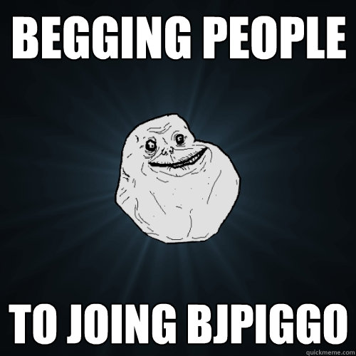 Begging people To joing bjpiggo  Forever Alone