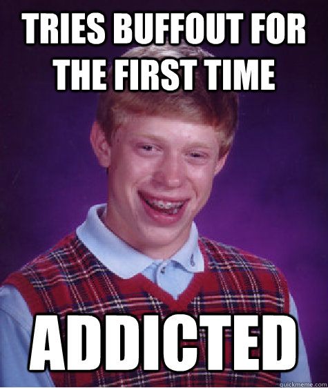 tries buffout for the first time addicted  Bad Luck Brian