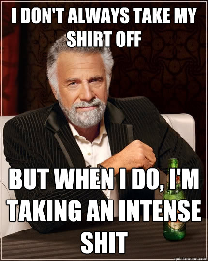 I don't always take my shirt off But when I do, I'm taking an intense shit  The Most Interesting Man In The World