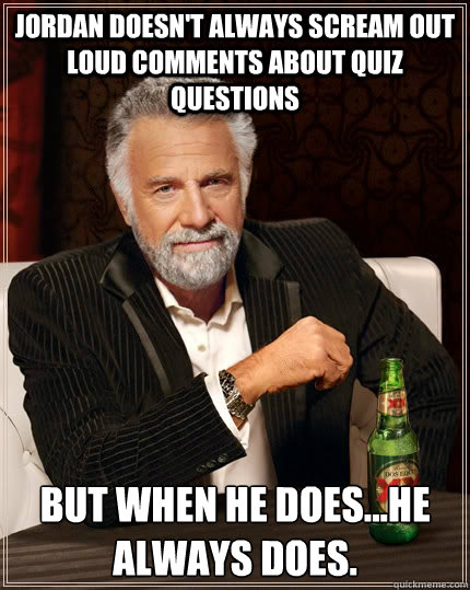 jordan doesn't always scream out loud comments about quiz questions but when he does...he always does.  The Most Interesting Man In The World